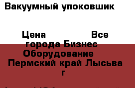 Вакуумный упоковшик 52 › Цена ­ 250 000 - Все города Бизнес » Оборудование   . Пермский край,Лысьва г.